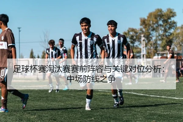 足球杯赛淘汰赛赛前阵容与关键对位分析：中场防线之争